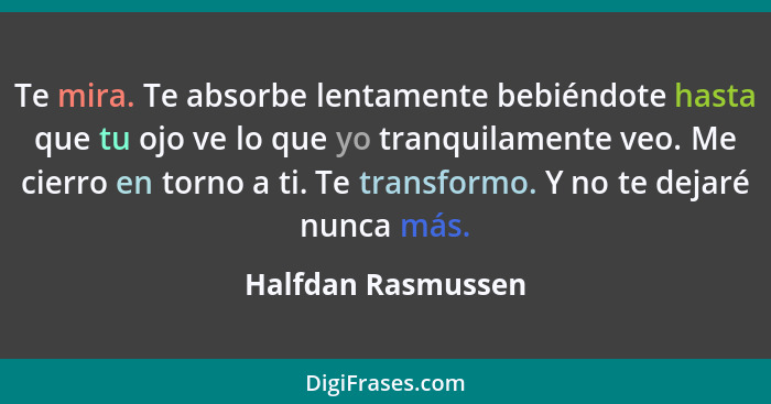 Te mira. Te absorbe lentamente bebiéndote hasta que tu ojo ve lo que yo tranquilamente veo. Me cierro en torno a ti. Te transformo... - Halfdan Rasmussen