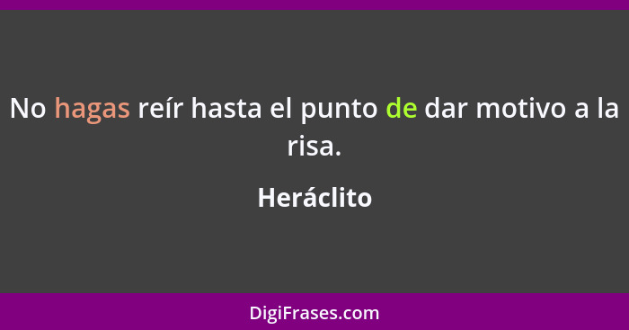 No hagas reír hasta el punto de dar motivo a la risa.... - Heráclito