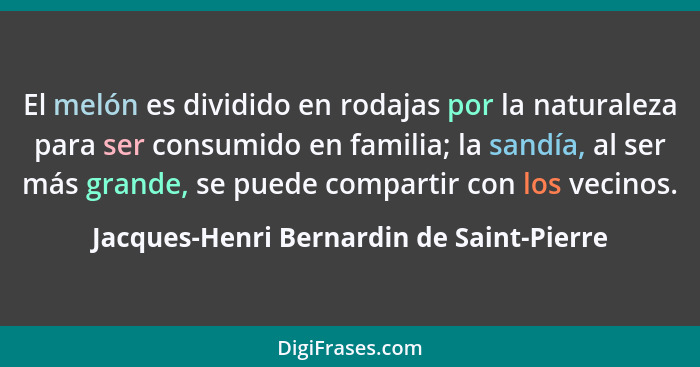 El melón es dividido en rodajas por la naturaleza para ser consumido en familia; la sandía, al ser más grand... - Jacques-Henri Bernardin de Saint-Pierre