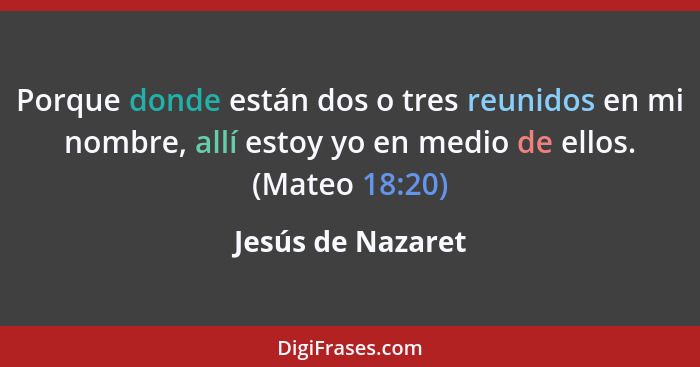 Porque donde están dos o tres reunidos en mi nombre, allí estoy yo en medio de ellos. (Mateo 18:20)... - Jesús de Nazaret