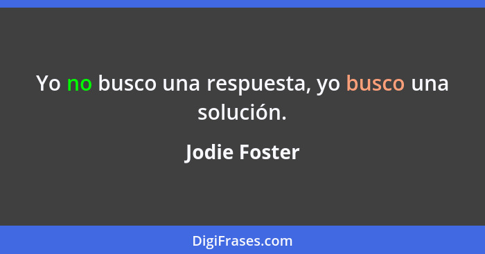 Yo no busco una respuesta, yo busco una solución.... - Jodie Foster
