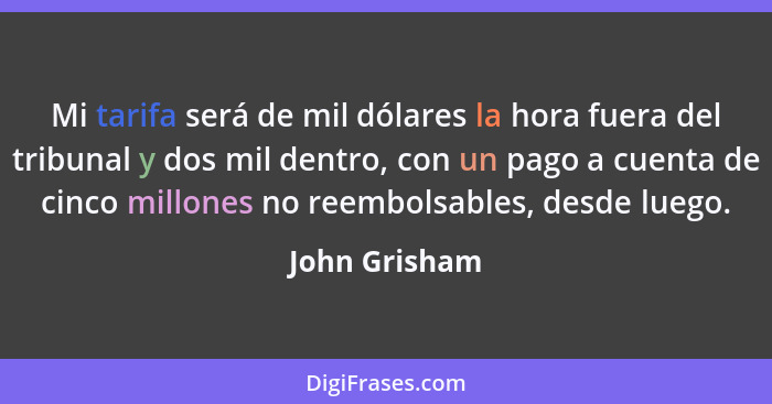 Mi tarifa será de mil dólares la hora fuera del tribunal y dos mil dentro, con un pago a cuenta de cinco millones no reembolsables, des... - John Grisham