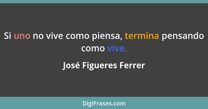 Si uno no vive como piensa, termina pensando como vive.... - José Figueres Ferrer