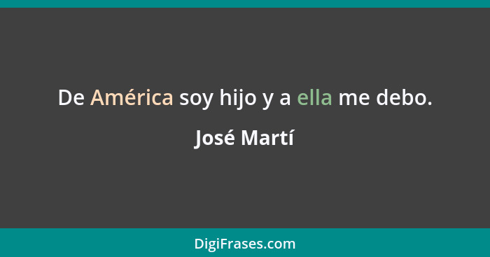 De América soy hijo y a ella me debo.... - José Martí