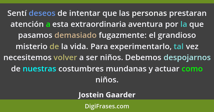 Sentí deseos de intentar que las personas prestaran atención a esta extraordinaria aventura por la que pasamos demasiado fugazmente:... - Jostein Gaarder