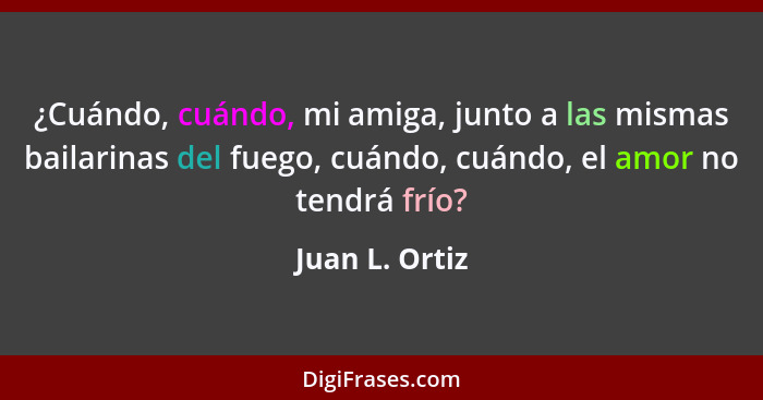 ¿Cuándo, cuándo, mi amiga, junto a las mismas bailarinas del fuego, cuándo, cuándo, el amor no tendrá frío?... - Juan L. Ortiz