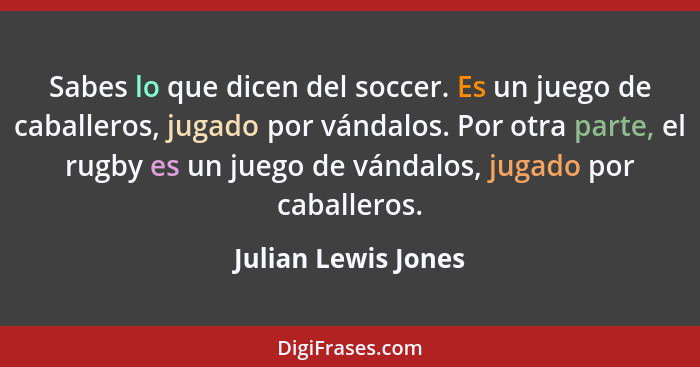 Sabes lo que dicen del soccer. Es un juego de caballeros, jugado por vándalos. Por otra parte, el rugby es un juego de vándalos,... - Julian Lewis Jones