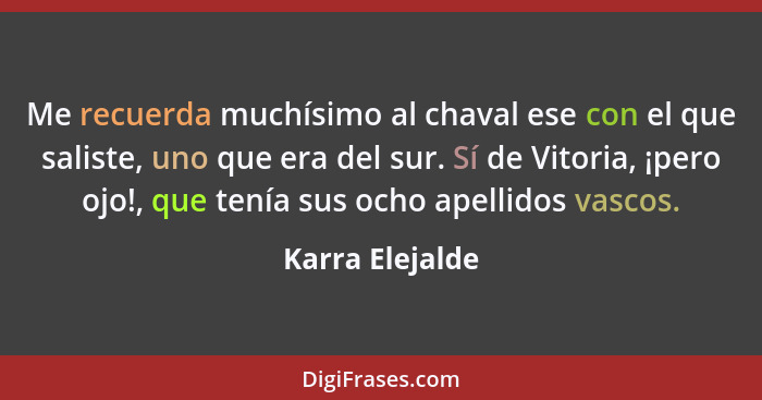 Me recuerda muchísimo al chaval ese con el que saliste, uno que era del sur. Sí de Vitoria, ¡pero ojo!, que tenía sus ocho apellidos... - Karra Elejalde