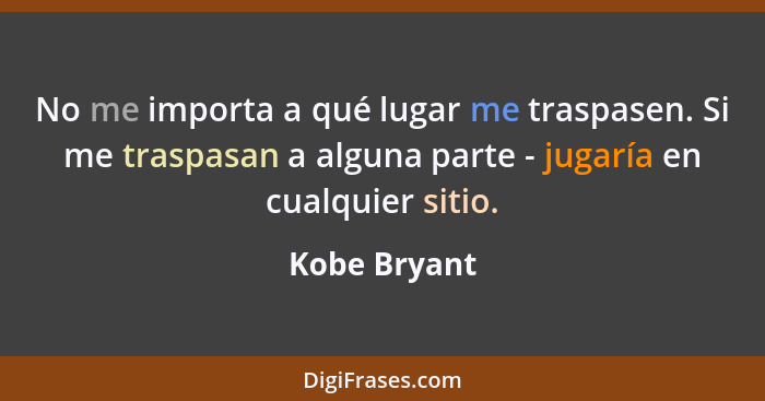 No me importa a qué lugar me traspasen. Si me traspasan a alguna parte - jugaría en cualquier sitio.... - Kobe Bryant