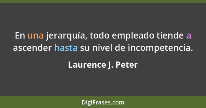 En una jerarquía, todo empleado tiende a ascender hasta su nivel de incompetencia.... - Laurence J. Peter