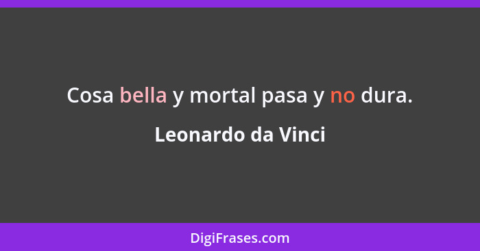 Cosa bella y mortal pasa y no dura.... - Leonardo da Vinci