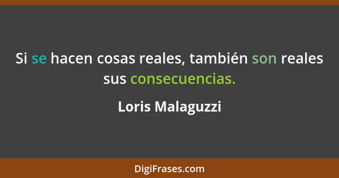 Si se hacen cosas reales, también son reales sus consecuencias.... - Loris Malaguzzi