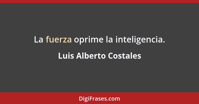 La fuerza oprime la inteligencia.... - Luis Alberto Costales