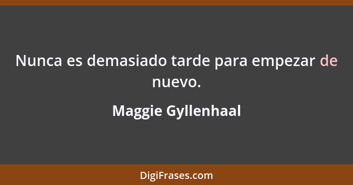 Nunca es demasiado tarde para empezar de nuevo.... - Maggie Gyllenhaal
