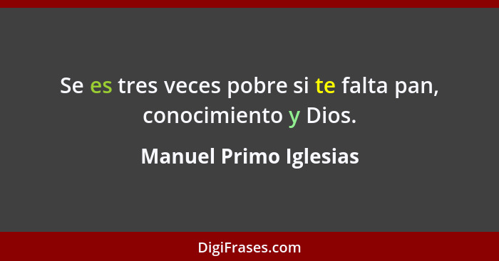 Se es tres veces pobre si te falta pan, conocimiento y Dios.... - Manuel Primo Iglesias