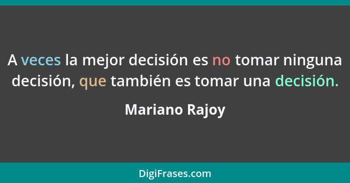 A veces la mejor decisión es no tomar ninguna decisión, que también es tomar una decisión.... - Mariano Rajoy