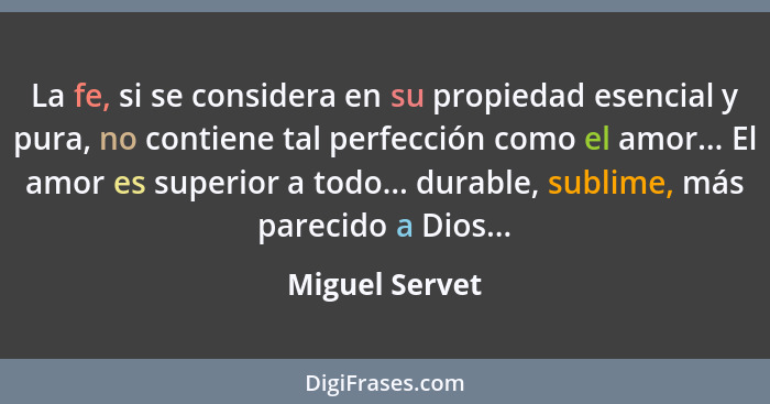 La fe, si se considera en su propiedad esencial y pura, no contiene tal perfección como el amor... El amor es superior a todo... durab... - Miguel Servet