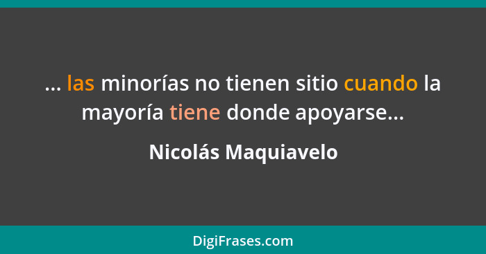 ... las minorías no tienen sitio cuando la mayoría tiene donde apoyarse...... - Nicolás Maquiavelo