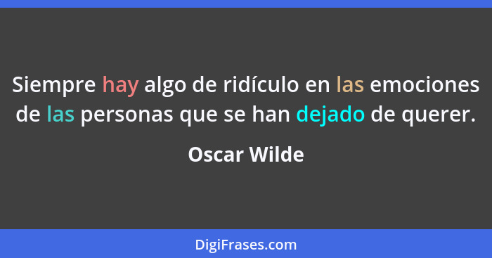 Siempre hay algo de ridículo en las emociones de las personas que se han dejado de querer.... - Oscar Wilde