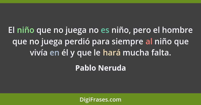 El niño que no juega no es niño, pero el hombre que no juega perdió para siempre al niño que vivía en él y que le hará mucha falta.... - Pablo Neruda