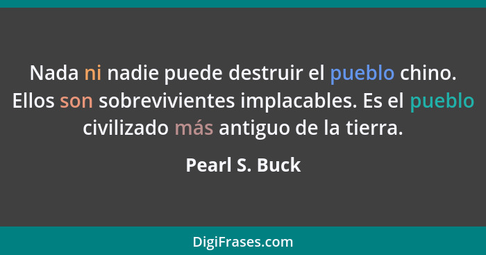 Nada ni nadie puede destruir el pueblo chino. Ellos son sobrevivientes implacables. Es el pueblo civilizado más antiguo de la tierra.... - Pearl S. Buck