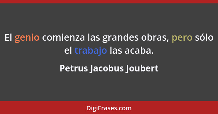 El genio comienza las grandes obras, pero sólo el trabajo las acaba.... - Petrus Jacobus Joubert