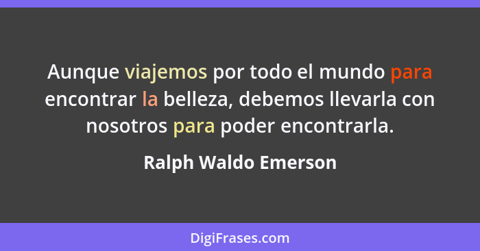 Aunque viajemos por todo el mundo para encontrar la belleza, debemos llevarla con nosotros para poder encontrarla.... - Ralph Waldo Emerson