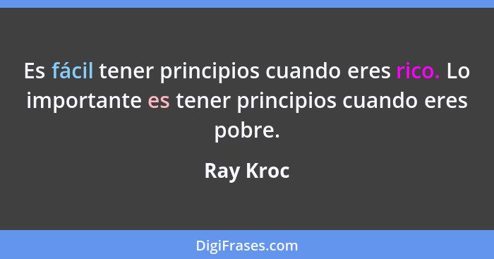 Es fácil tener principios cuando eres rico. Lo importante es tener principios cuando eres pobre.... - Ray Kroc