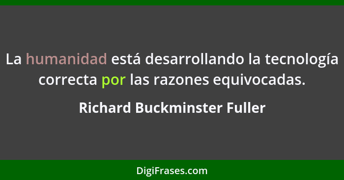 La humanidad está desarrollando la tecnología correcta por las razones equivocadas.... - Richard Buckminster Fuller