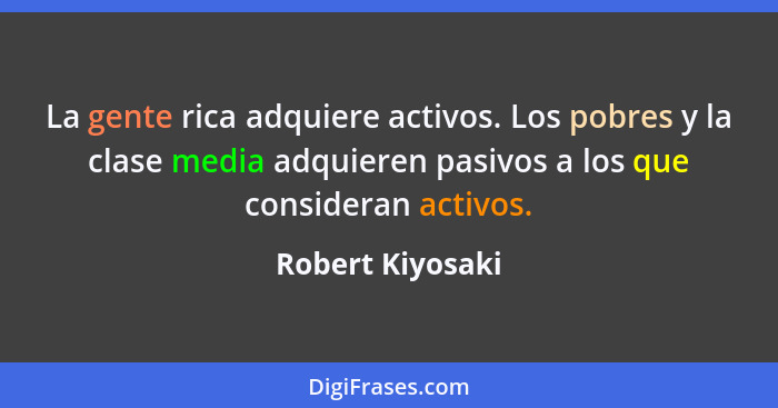 La gente rica adquiere activos. Los pobres y la clase media adquieren pasivos a los que consideran activos.... - Robert Kiyosaki