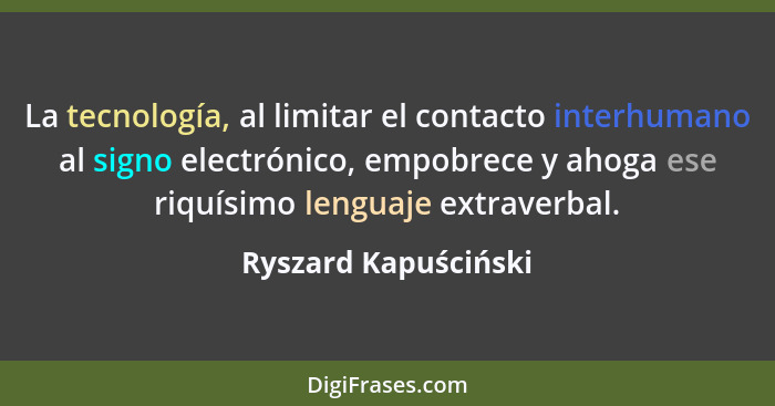 La tecnología, al limitar el contacto interhumano al signo electrónico, empobrece y ahoga ese riquísimo lenguaje extraverbal.... - Ryszard Kapuściński