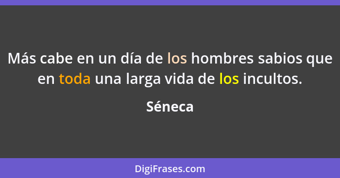 Más cabe en un día de los hombres sabios que en toda una larga vida de los incultos.... - Séneca