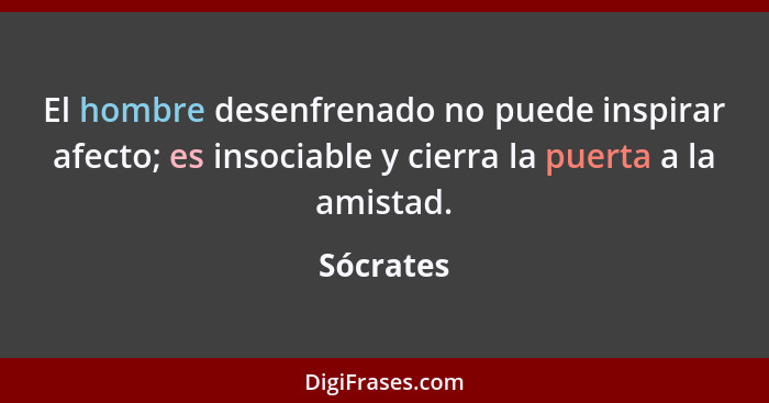 El hombre desenfrenado no puede inspirar afecto; es insociable y cierra la puerta a la amistad.... - Sócrates