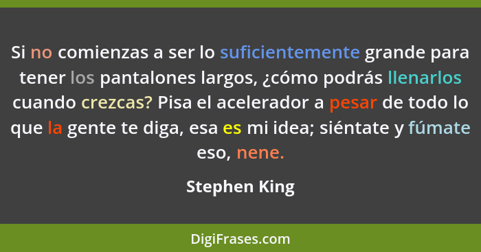 Si no comienzas a ser lo suficientemente grande para tener los pantalones largos, ¿cómo podrás llenarlos cuando crezcas? Pisa el aceler... - Stephen King