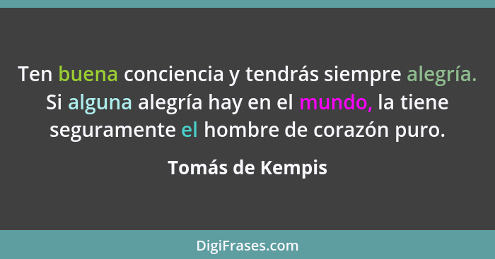 Ten buena conciencia y tendrás siempre alegría. Si alguna alegría hay en el mundo, la tiene seguramente el hombre de corazón puro.... - Tomás de Kempis