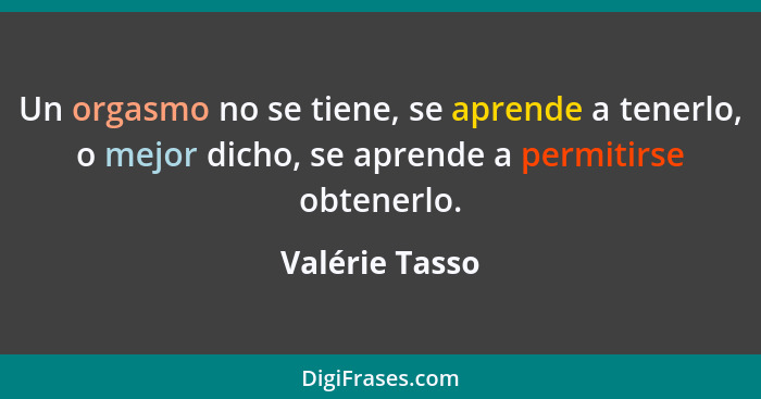 Un orgasmo no se tiene, se aprende a tenerlo, o mejor dicho, se aprende a permitirse obtenerlo.... - Valérie Tasso