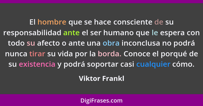 El hombre que se hace consciente de su responsabilidad ante el ser humano que le espera con todo su afecto o ante una obra inconclusa... - Viktor Frankl