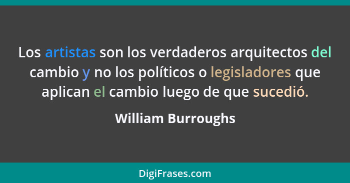 Los artistas son los verdaderos arquitectos del cambio y no los políticos o legisladores que aplican el cambio luego de que sucedi... - William Burroughs