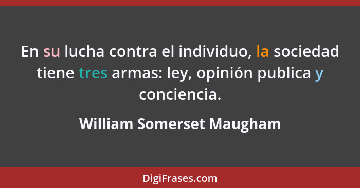 En su lucha contra el individuo, la sociedad tiene tres armas: ley, opinión publica y conciencia.... - William Somerset Maugham