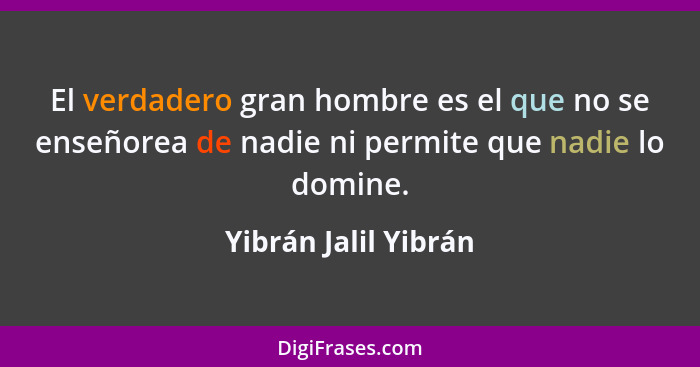 El verdadero gran hombre es el que no se enseñorea de nadie ni permite que nadie lo domine.... - Yibrán Jalil Yibrán