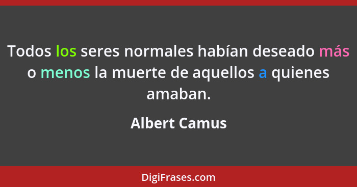 Todos los seres normales habían deseado más o menos la muerte de aquellos a quienes amaban.... - Albert Camus