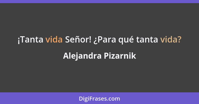 ¡Tanta vida Señor! ¿Para qué tanta vida?... - Alejandra Pizarnik