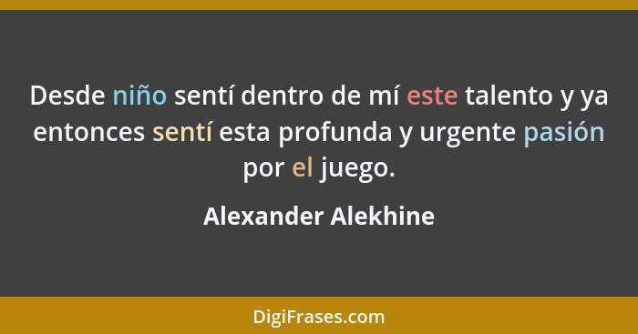 Desde niño sentí dentro de mí este talento y ya entonces sentí esta profunda y urgente pasión por el juego.... - Alexander Alekhine