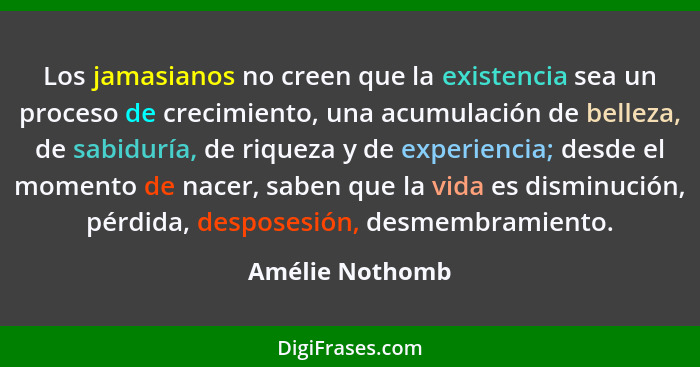 Los jamasianos no creen que la existencia sea un proceso de crecimiento, una acumulación de belleza, de sabiduría, de riqueza y de ex... - Amélie Nothomb