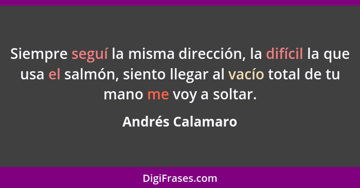 Siempre seguí la misma dirección, la difícil la que usa el salmón, siento llegar al vacío total de tu mano me voy a soltar.... - Andrés Calamaro