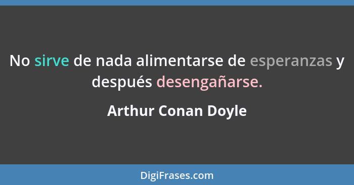 No sirve de nada alimentarse de esperanzas y después desengañarse.... - Arthur Conan Doyle