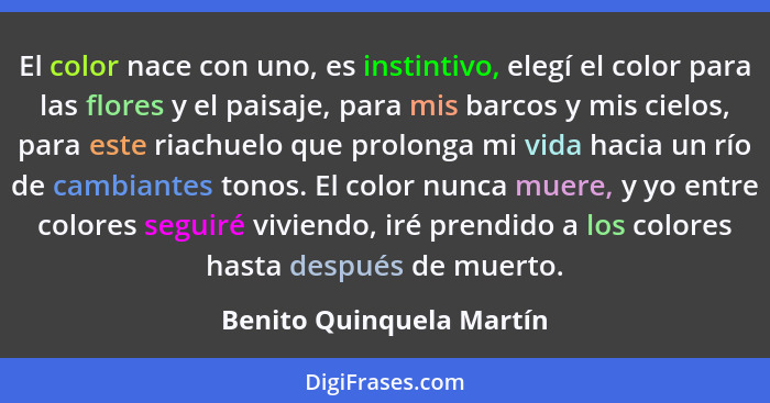 El color nace con uno, es instintivo, elegí el color para las flores y el paisaje, para mis barcos y mis cielos, para este r... - Benito Quinquela Martín