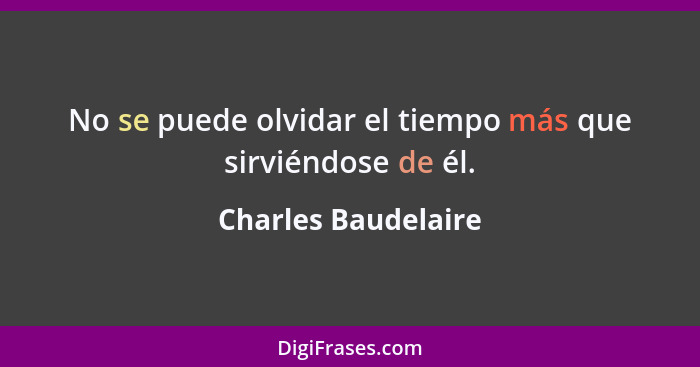 No se puede olvidar el tiempo más que sirviéndose de él.... - Charles Baudelaire