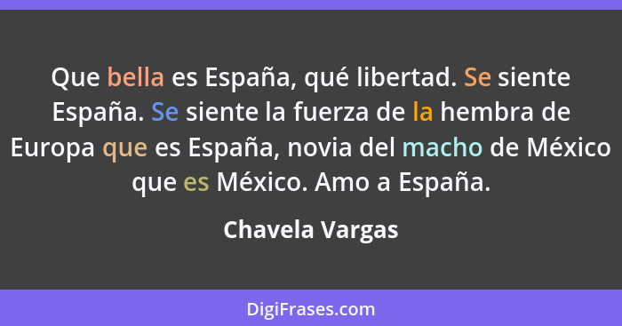 Que bella es España, qué libertad. Se siente España. Se siente la fuerza de la hembra de Europa que es España, novia del macho de Méx... - Chavela Vargas