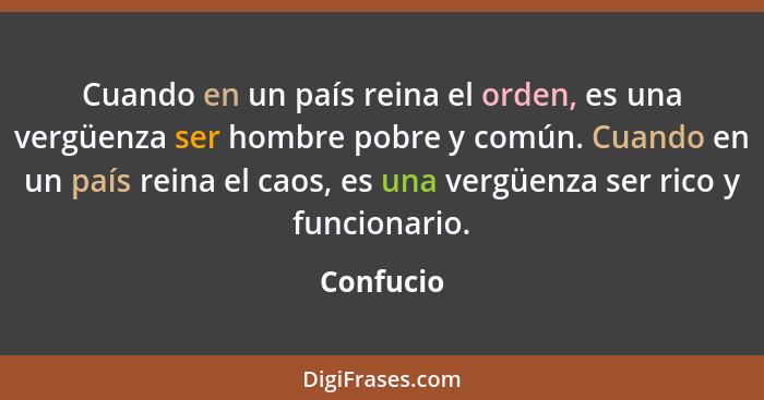 Cuando en un país reina el orden, es una vergüenza ser hombre pobre y común. Cuando en un país reina el caos, es una vergüenza ser rico y f... - Confucio